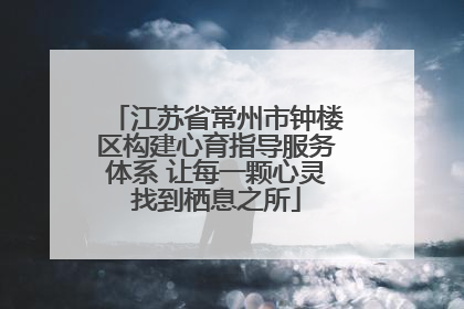 江苏省常州市钟楼区构建心育指导服务体系 让每一颗心灵找到栖息之所