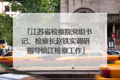 江苏省检察院党组书记、检察长赵铁实调研指导镇江检察工作