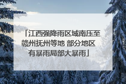 江西强降雨区域南压至赣州抚州等地 部分地区有暴雨局部大暴雨