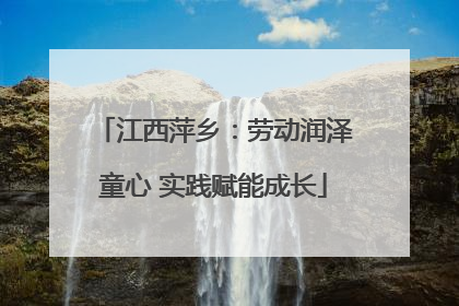 江西萍乡：劳动润泽童心 实践赋能成长
