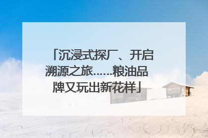 沉浸式探厂、开启溯源之旅……粮油品牌又玩出新花样