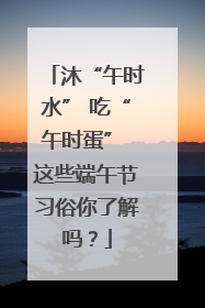 沐“午时水” 吃“午时蛋” 这些端午节习俗你了解吗？