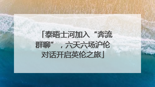 泰晤士河加入“奔流群聊”，六天六场沪伦对话开启英伦之旅