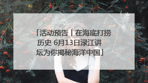 活动预告丨在海底打捞历史 6月13日渌江讲坛为你揭秘海洋中国