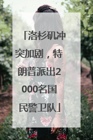 洛杉矶冲突加剧，特朗普派出2000名国民警卫队