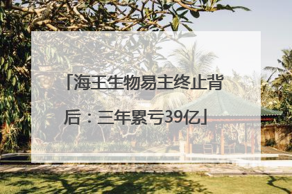 海王生物易主终止背后：三年累亏39亿