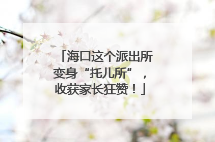 海口这个派出所变身“托儿所”，收获家长狂赞！