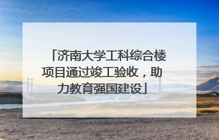 济南大学工科综合楼项目通过竣工验收，助力教育强国建设