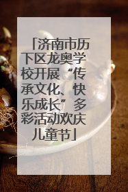 济南市历下区龙奥学校开展“传承文化、快乐成长”多彩活动欢庆儿童节