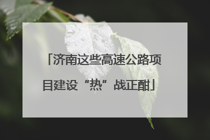 济南这些高速公路项目建设“热”战正酣