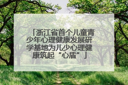 浙江省首个儿童青少年心理健康发展研学基地为儿少心理健康筑起“心盾”