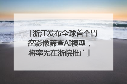 浙江发布全球首个胃癌影像筛查AI模型，将率先在浙皖推广