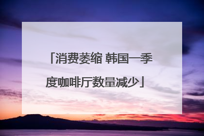 消费萎缩 韩国一季度咖啡厅数量减少