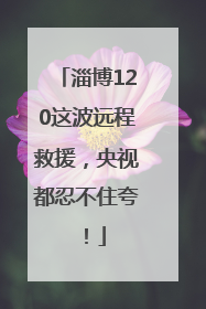 淄博120这波远程救援，央视都忍不住夸！