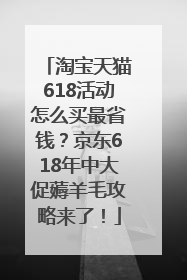 淘宝天猫618活动怎么买最省钱？京东618年中大促薅羊毛攻略来了！
