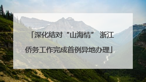 深化结对“山海情” 浙江侨务工作完成首例异地办理