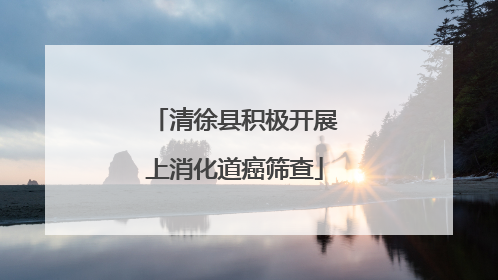 清徐县积极开展上消化道癌筛查