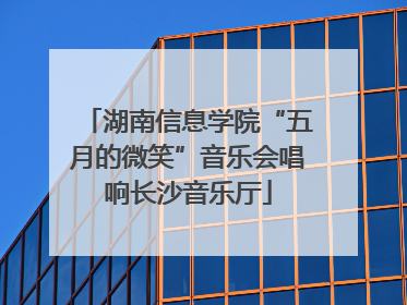 湖南信息学院“五月的微笑”音乐会唱响长沙音乐厅