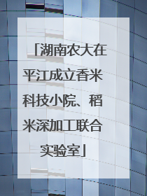 湖南农大在平江成立香米科技小院、稻米深加工联合实验室