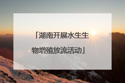 湖南开展水生生物增殖放流活动