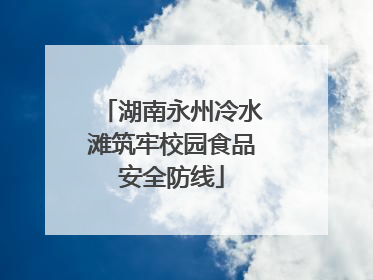 湖南永州冷水滩筑牢校园食品安全防线