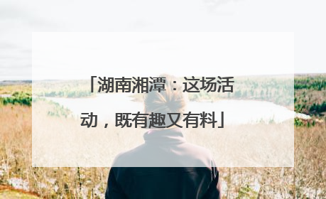 湖南湘潭：这场活动，既有趣又有料