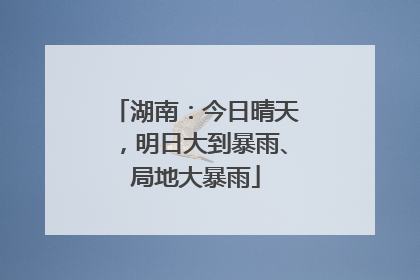湖南：今日晴天，明日大到暴雨、局地大暴雨