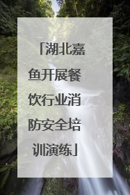 湖北嘉鱼开展餐饮行业消防安全培训演练