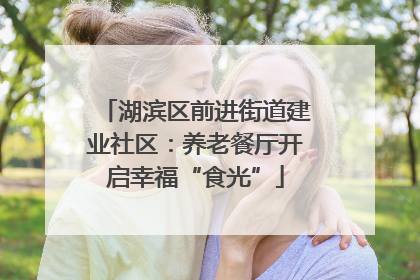 湖滨区前进街道建业社区：养老餐厅开启幸福“食光”