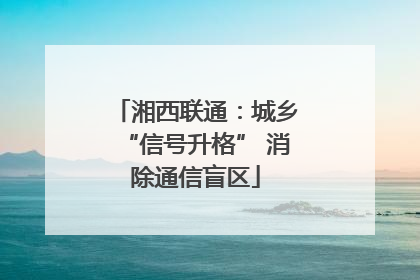 湘西联通：城乡“信号升格” 消除通信盲区