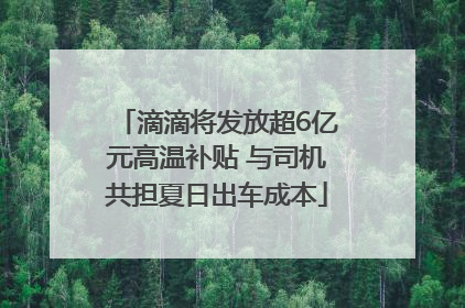 滴滴将发放超6亿元高温补贴 与司机共担夏日出车成本