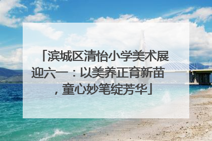 滨城区清怡小学美术展迎六一：以美养正育新苗，童心妙笔绽芳华