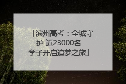 滨州高考：全城守护 近23000名学子开启追梦之旅