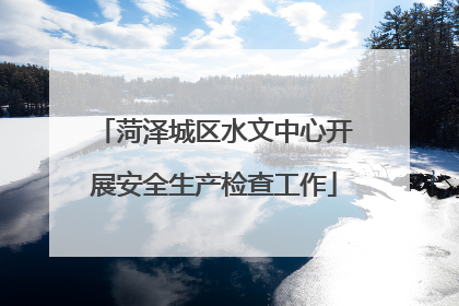 菏泽城区水文中心开展安全生产检查工作