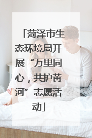 菏泽市生态环境局开展“万里同心，共护黄河”志愿活动