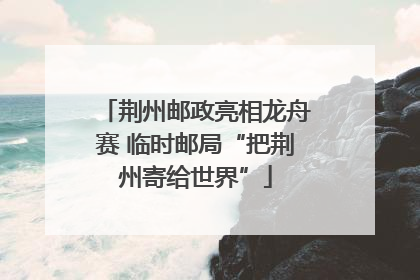 荆州邮政亮相龙舟赛 临时邮局“把荆州寄给世界”
