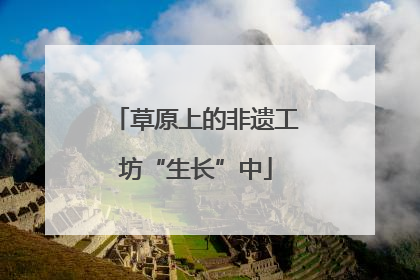 草原上的非遗工坊“生长”中