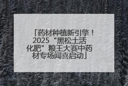 药材种植新引擎！2025“黑松土活化肥”粮王大赛中药材专场闻喜启动