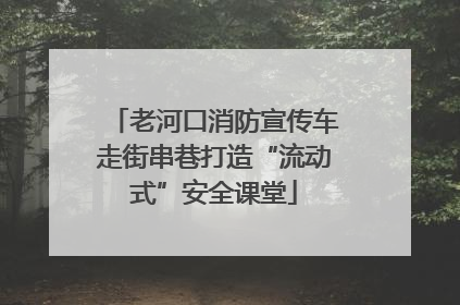 老河口消防宣传车走街串巷打造“流动式”安全课堂