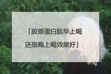 胶原蛋白肽早上喝还是晚上喝效果好