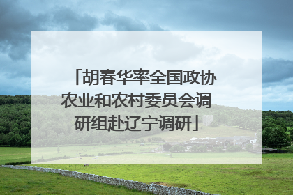 胡春华率全国政协农业和农村委员会调研组赴辽宁调研