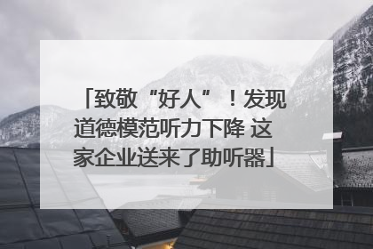 致敬“好人”！发现道德模范听力下降 这家企业送来了助听器