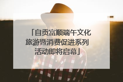 自贡富顺端午文化旅游暨消费促进系列活动即将启幕