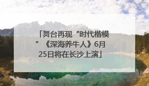 舞台再现“时代楷模”《深海养牛人》6月25日将在长沙上演