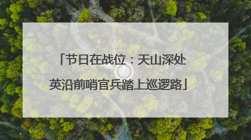 节日在战位：天山深处 英沿前哨官兵踏上巡逻路
