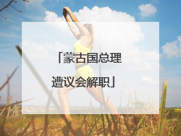 蒙古国总理遭议会解职
