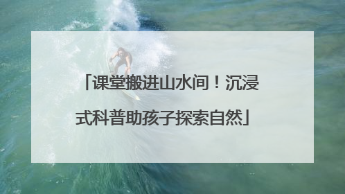 课堂搬进山水间！沉浸式科普助孩子探索自然