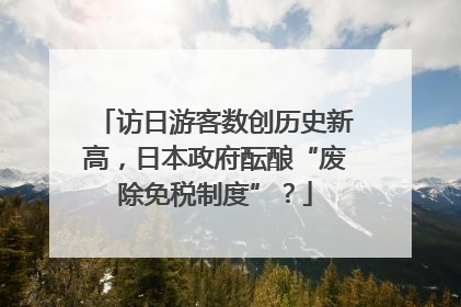 访日游客数创历史新高，日本政府酝酿“废除免税制度”？