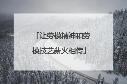 让劳模精神和劳模技艺薪火相传