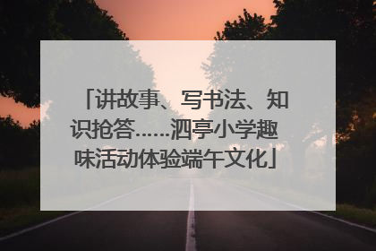 讲故事、写书法、知识抢答……泗亭小学趣味活动体验端午文化